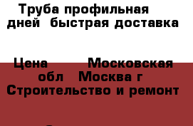 Труба профильная 2-5 дней  быстрая доставка › Цена ­ 45 - Московская обл., Москва г. Строительство и ремонт » Строительное оборудование   
